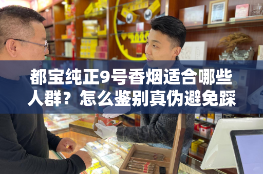 都宝纯正9号香烟适合哪些人群？怎么鉴别真伪避免踩坑？