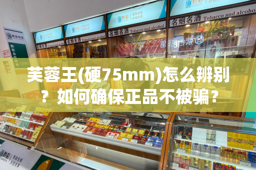 芙蓉王(硬75mm)怎么辨别？如何确保正品不被骗？